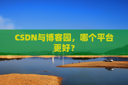 CSDN与博客园，哪个平台更好？